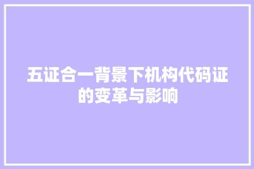 五证合一背景下机构代码证的变革与影响