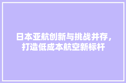 日本亚航创新与挑战并存，打造低成本航空新标杆