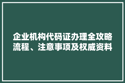 企业机构代码证办理全攻略流程、注意事项及权威资料  第1张
