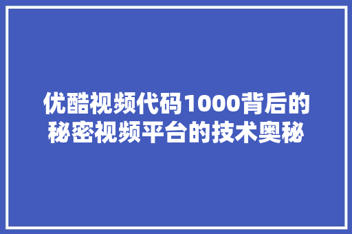 优酷视频代码1000背后的秘密视频平台的技术奥秘