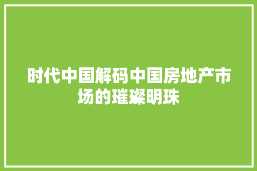 时代中国解码中国房地产市场的璀璨明珠