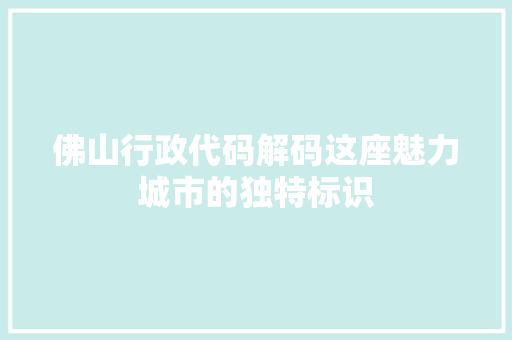 佛山行政代码解码这座魅力城市的独特标识