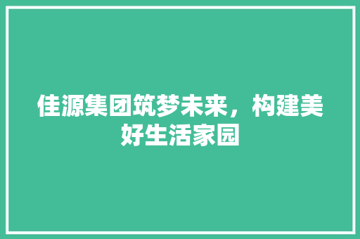 佳源集团筑梦未来，构建美好生活家园