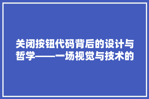 关闭按钮代码背后的设计与哲学——一场视觉与技术的邂逅  第1张