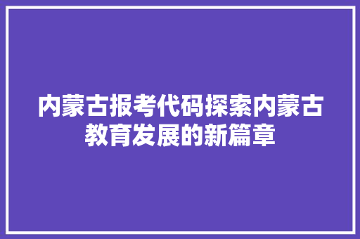 内蒙古报考代码探索内蒙古教育发展的新篇章