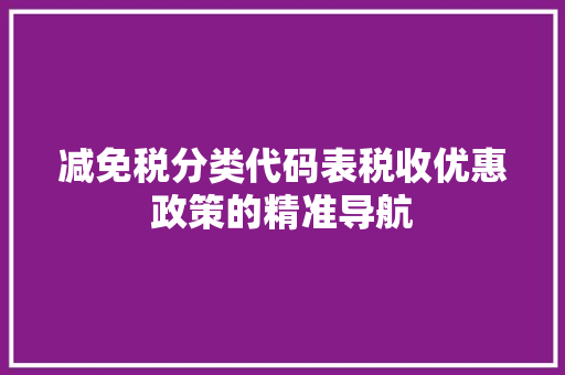 减免税分类代码表税收优惠政策的精准导航