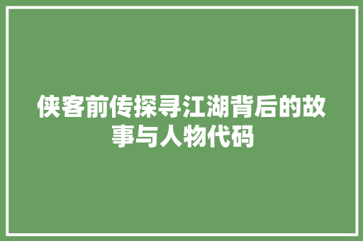 侠客前传探寻江湖背后的故事与人物代码