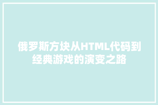 俄罗斯方块从HTML代码到经典游戏的演变之路
