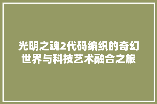 光明之魂2代码编织的奇幻世界与科技艺术融合之旅