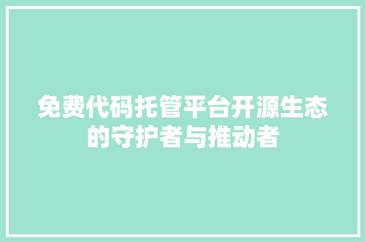 免费代码托管平台开源生态的守护者与推动者