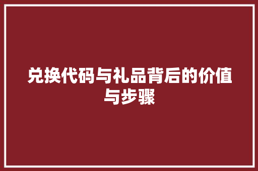 兑换代码与礼品背后的价值与步骤