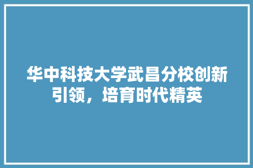 华中科技大学武昌分校创新引领，培育时代精英