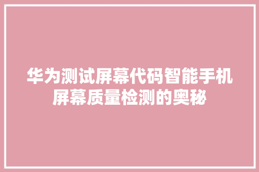 华为测试屏幕代码智能手机屏幕质量检测的奥秘