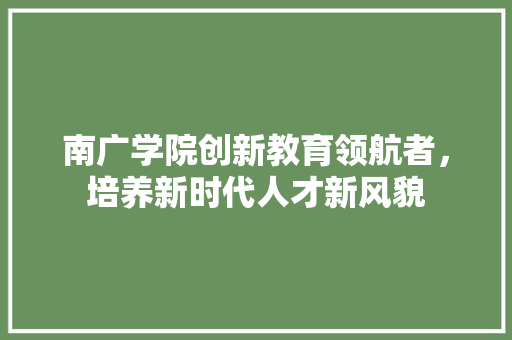 南广学院创新教育领航者，培养新时代人才新风貌  第1张