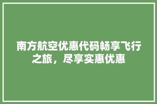 南方航空优惠代码畅享飞行之旅，尽享实惠优惠