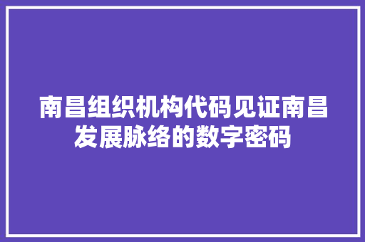南昌组织机构代码见证南昌发展脉络的数字密码
