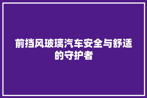 前挡风玻璃汽车安全与舒适的守护者