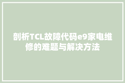 剖析TCL故障代码e9家电维修的难题与解决方法
