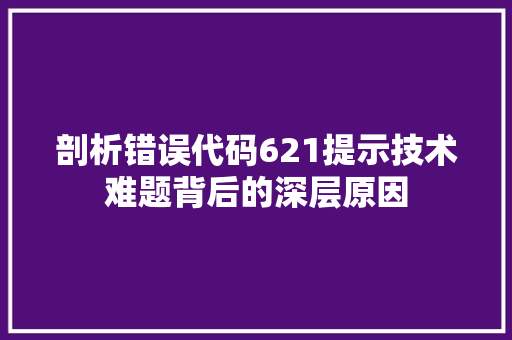 剖析错误代码621提示技术难题背后的深层原因