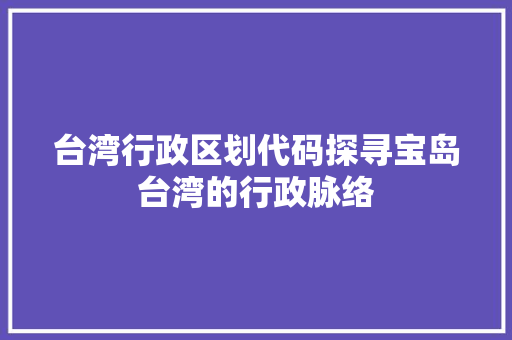 台湾行政区划代码探寻宝岛台湾的行政脉络