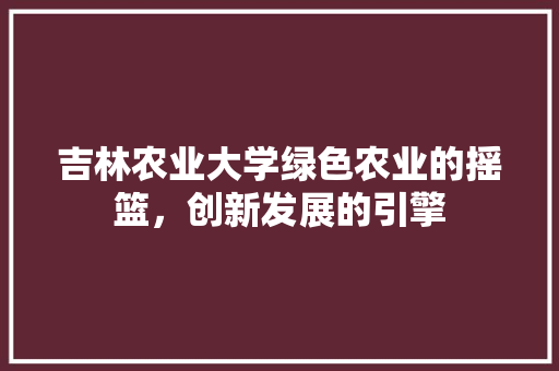 吉林农业大学绿色农业的摇篮，创新发展的引擎