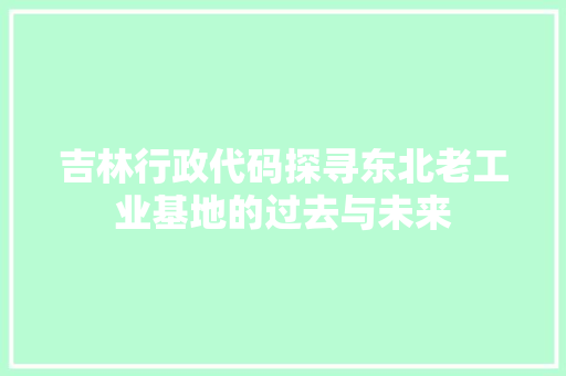 吉林行政代码探寻东北老工业基地的过去与未来