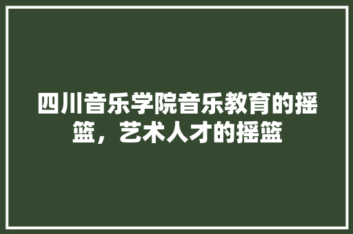四川音乐学院音乐教育的摇篮，艺术人才的摇篮