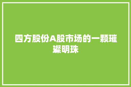 四方股份A股市场的一颗璀璨明珠
