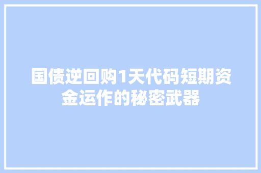国债逆回购1天代码短期资金运作的秘密武器