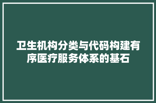 卫生机构分类与代码构建有序医疗服务体系的基石