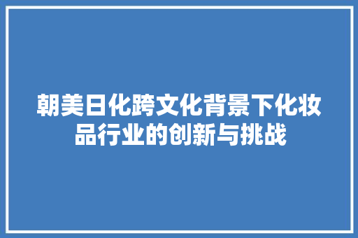 朝美日化跨文化背景下化妆品行业的创新与挑战