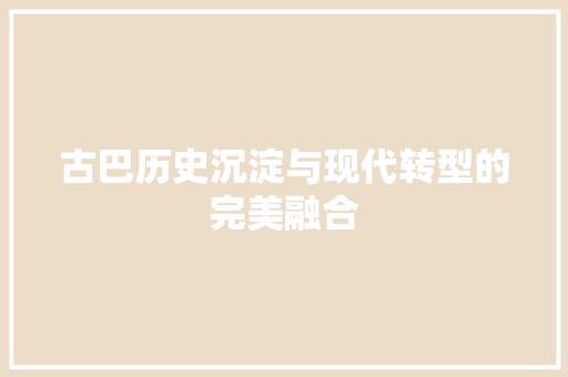 古巴历史沉淀与现代转型的完美融合