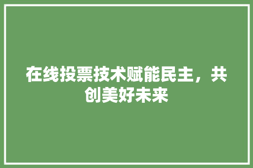 在线投票技术赋能民主，共创美好未来