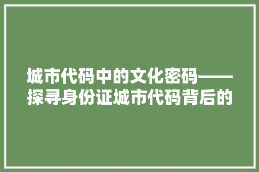 城市代码中的文化密码——探寻身份证城市代码背后的故事  第1张