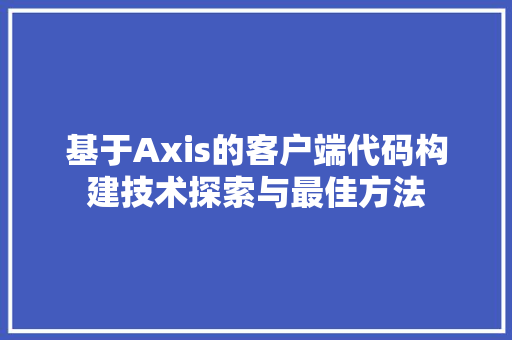 基于Axis的客户端代码构建技术探索与最佳方法