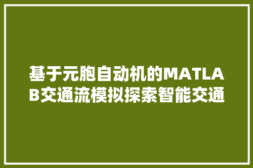 基于元胞自动机的MATLAB交通流模拟探索智能交通系统的未来