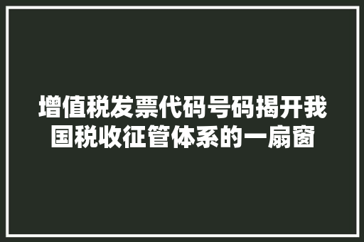 增值税发票代码号码揭开我国税收征管体系的一扇窗