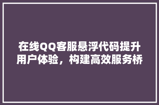 在线QQ客服悬浮代码提升用户体验，构建高效服务桥梁