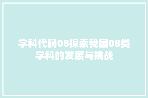 学科代码08探索我国08类学科的发展与挑战