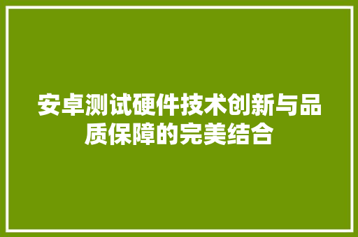 安卓测试硬件技术创新与品质保障的完美结合