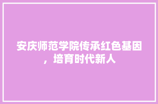 安庆师范学院传承红色基因，培育时代新人  第1张