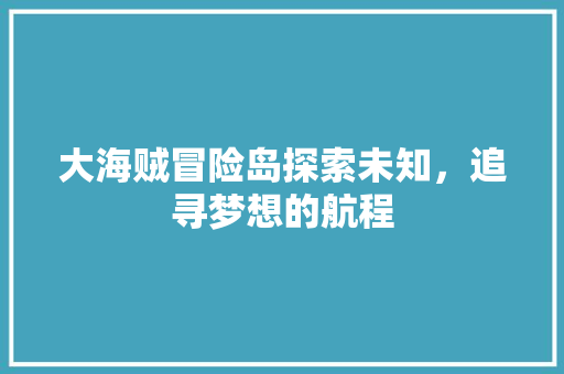 大海贼冒险岛探索未知，追寻梦想的航程