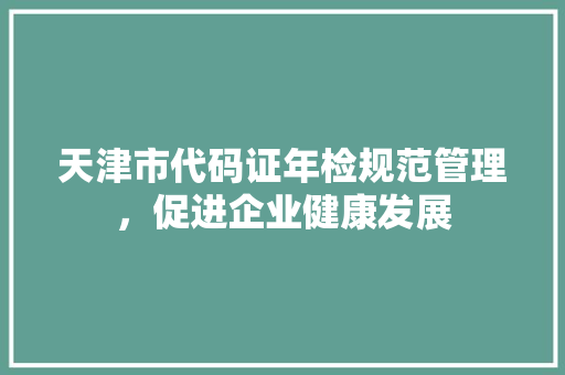 天津市代码证年检规范管理，促进企业健康发展