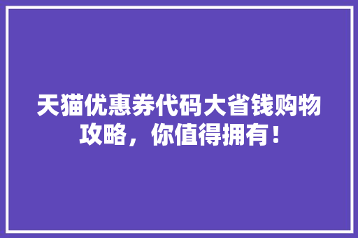 天猫优惠券代码大省钱购物攻略，你值得拥有！