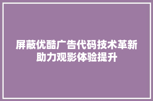 屏蔽优酷广告代码技术革新助力观影体验提升  第1张