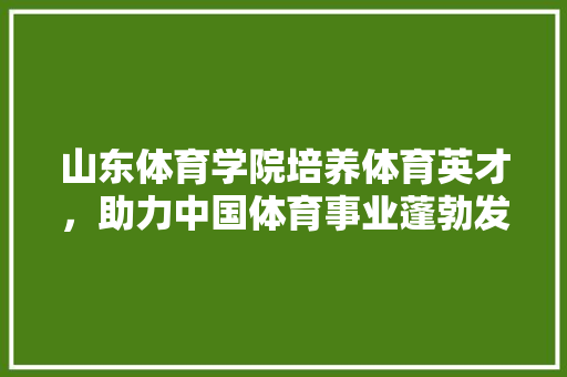 山东体育学院培养体育英才，助力中国体育事业蓬勃发展