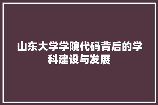 山东大学学院代码背后的学科建设与发展