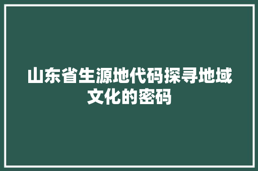 山东省生源地代码探寻地域文化的密码  第1张