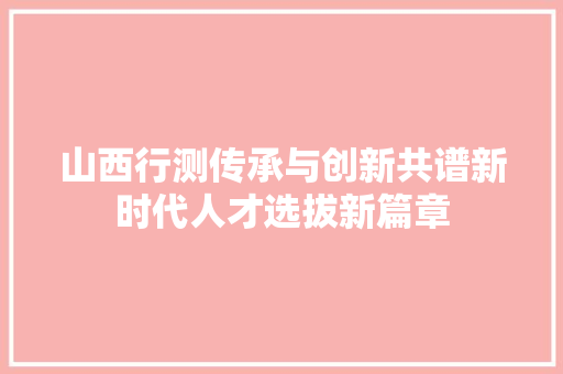 山西行测传承与创新共谱新时代人才选拔新篇章