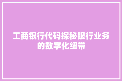 工商银行代码探秘银行业务的数字化纽带  第1张